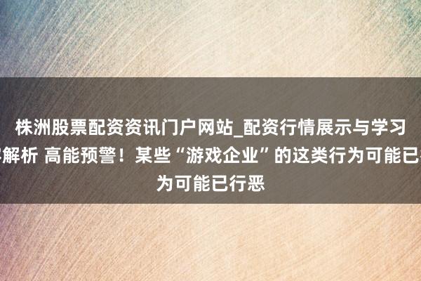 株洲股票配资资讯门户网站_配资行情展示与学习内容解析 高能预警！某些“游戏企业”的这类行为可能已行恶