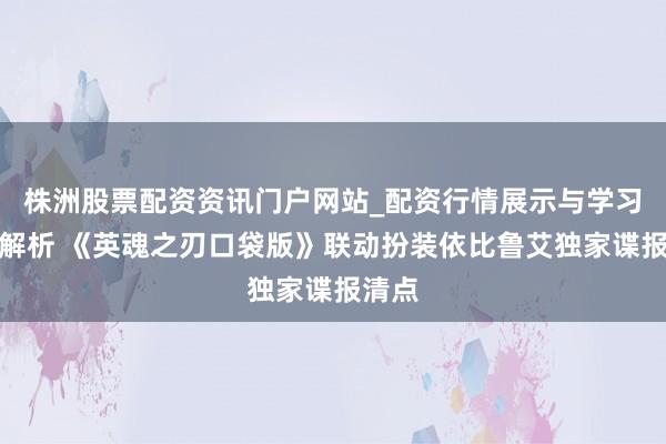 株洲股票配资资讯门户网站_配资行情展示与学习内容解析 《英魂之刃口袋版》联动扮装依比鲁艾独家谍报清点