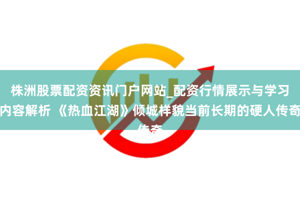 株洲股票配资资讯门户网站_配资行情展示与学习内容解析 《热血江湖》倾城样貌当前长期的硬人传奇