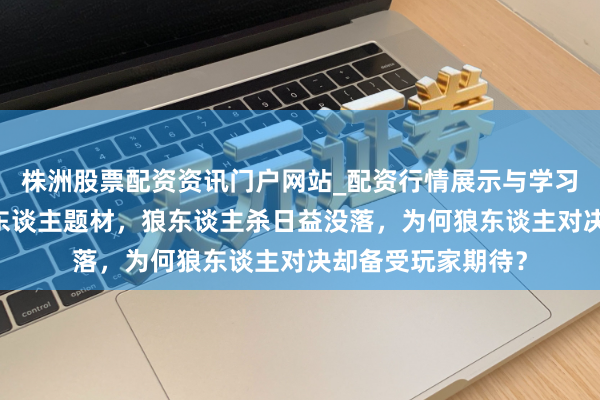 株洲股票配资资讯门户网站_配资行情展示与学习内容解析 同为狼东谈主题材，狼东谈主杀日益没落，为何狼东谈主对决却备受玩家期待？