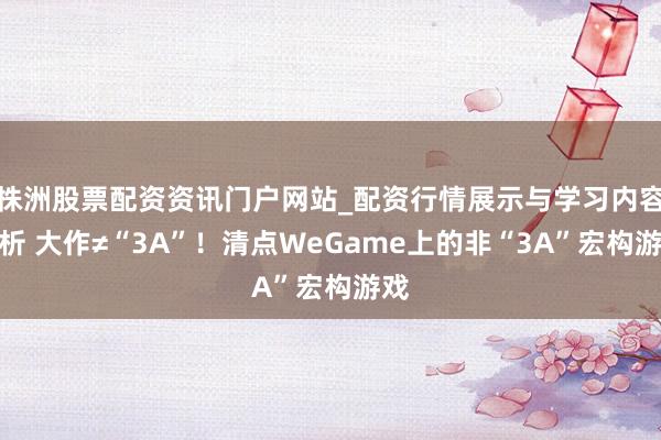 株洲股票配资资讯门户网站_配资行情展示与学习内容解析 大作≠“3A”！清点WeGame上的非“3A”宏构游戏