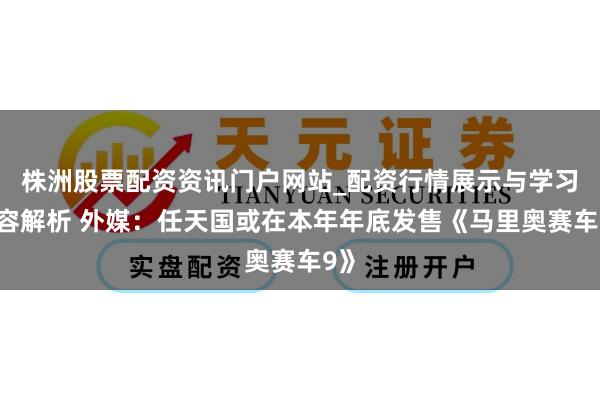 株洲股票配资资讯门户网站_配资行情展示与学习内容解析 外媒：任天国或在本年年底发售《马里奥赛车9》