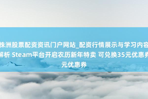 株洲股票配资资讯门户网站_配资行情展示与学习内容解析 Steam平台开启农历新年特卖 可兑换35元优惠券