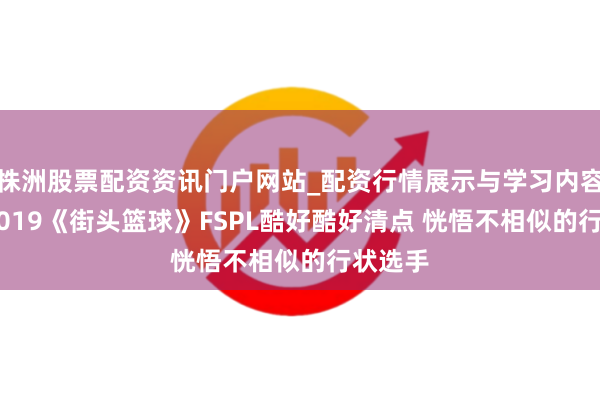 株洲股票配资资讯门户网站_配资行情展示与学习内容解析 2019《街头篮球》FSPL酷好酷好清点 恍悟不相似的行状选手