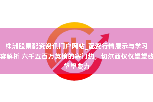株洲股票配资资讯门户网站_配资行情展示与学习内容解析 六千五百万英镑的塞门约，切尔西仅仅望望费力