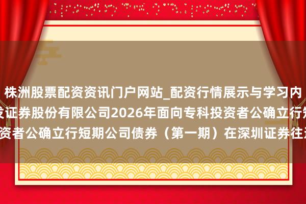 株洲股票配资资讯门户网站_配资行情展示与学习内容解析 广发证券: 广发证券股份有限公司2026年面向专科投资者公确立行短期公司债券（第一期）在深圳证券往还所上市的公告