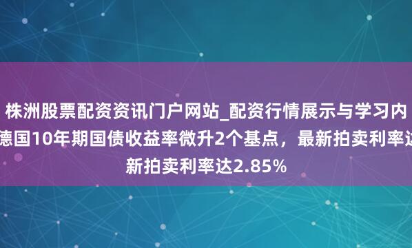 株洲股票配资资讯门户网站_配资行情展示与学习内容解析 德国10年期国债收益率微升2个基点，最新拍卖利率达2.85%