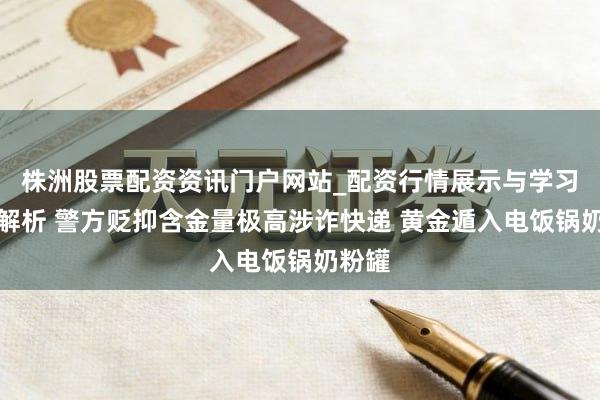株洲股票配资资讯门户网站_配资行情展示与学习内容解析 警方贬抑含金量极高涉诈快递 黄金遁入电饭锅奶粉罐