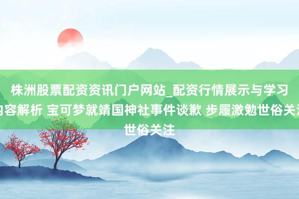 株洲股票配资资讯门户网站_配资行情展示与学习内容解析 宝可梦就靖国神社事件谈歉 步履激勉世俗关注