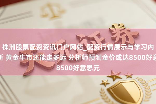 株洲股票配资资讯门户网站_配资行情展示与学习内容解析 黄金牛市还能走多远 分析师预测金价或达8500好意思元