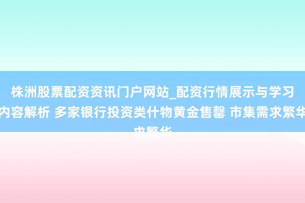 株洲股票配资资讯门户网站_配资行情展示与学习内容解析 多家银行投资类什物黄金售罄 市集需求繁华