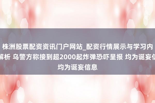 株洲股票配资资讯门户网站_配资行情展示与学习内容解析 乌警方称接到超2000起炸弹恐吓呈报 均为诞妄信息