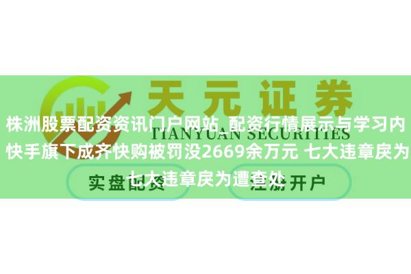 株洲股票配资资讯门户网站_配资行情展示与学习内容解析 快手旗下成齐快购被罚没2669余万元 七大违章戾为遭查处