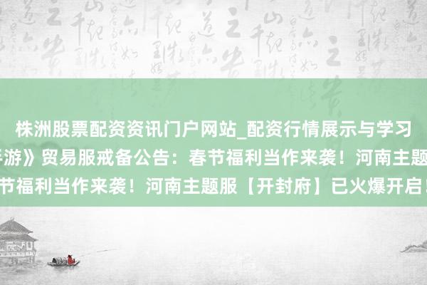 株洲股票配资资讯门户网站_配资行情展示与学习内容解析 《假话西游手游》贸易服戒备公告：春节福利当作来袭！河南主题服【开封府】已火爆开启！