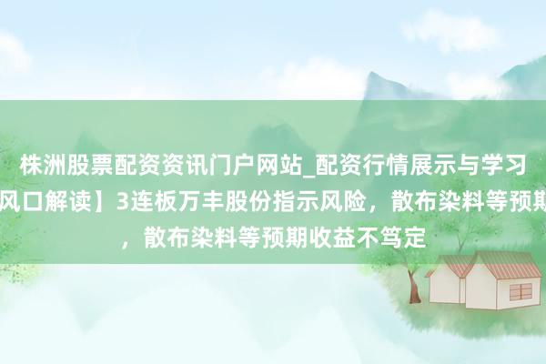 株洲股票配资资讯门户网站_配资行情展示与学习内容解析 【风口解读】3连板万丰股份指示风险，散布染料等预期收益不笃定