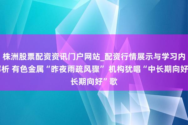 株洲股票配资资讯门户网站_配资行情展示与学习内容解析 有色金属“昨夜雨疏风骤” 机构犹唱“中长期向好”歌