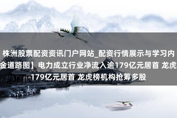 株洲股票配资资讯门户网站_配资行情展示与学习内容解析 【6日资金道路图】电力成立行业净流入逾179亿元居首 龙虎榜机构抢筹多股