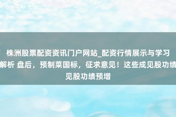 株洲股票配资资讯门户网站_配资行情展示与学习内容解析 盘后，预制菜国标，征求意见！这些成见股功绩预增
