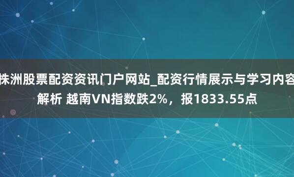 株洲股票配资资讯门户网站_配资行情展示与学习内容解析 越南VN指数跌2%，报1833.55点