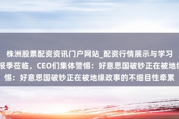 株洲股票配资资讯门户网站_配资行情展示与学习内容解析 好意思股财报季莅临，CEO们集体警惕：好意思国破钞正在被地缘政事的不细目性牵累