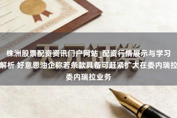 株洲股票配资资讯门户网站_配资行情展示与学习内容解析 好意思油企称若条款具备可赶紧扩大在委内瑞拉业务