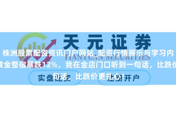 株洲股票配资资讯门户网站_配资行情展示与学习内容解析 黄金整宿暴跌12%，我在金店门口听到一句话，比跌价更扎心！