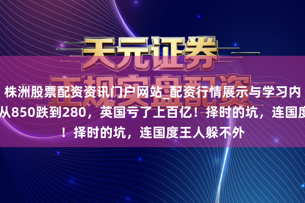 株洲股票配资资讯门户网站_配资行情展示与学习内容解析 金价从850跌到280，英国亏了上百亿！择时的坑，连国度王人躲不外