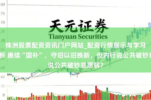 株洲股票配资资讯门户网站_配资行情展示与学习内容解析 赓续“国补”，守旧以旧换新，但内行说公共破钞意愿弱？