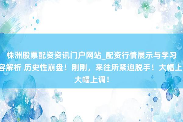 株洲股票配资资讯门户网站_配资行情展示与学习内容解析 历史性崩盘！刚刚，来往所紧迫脱手！大幅上调！