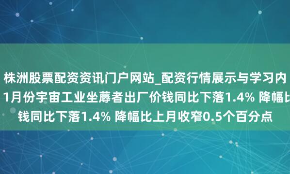 株洲股票配资资讯门户网站_配资行情展示与学习内容解析 国度统计局：1月份宇宙工业坐蓐者出厂价钱同比下落1.4% 降幅比上月收窄0.5个百分点