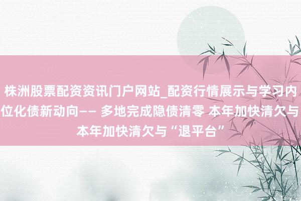 株洲股票配资资讯门户网站_配资行情展示与学习内容解析 方位化债新动向—— 多地完成隐债清零 本年加快清欠与“退平台”