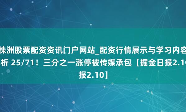 株洲股票配资资讯门户网站_配资行情展示与学习内容解析 25/71！三分之一涨停被传媒承包【掘金日报2.10】
