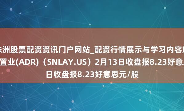 株洲股票配资资讯门户网站_配资行情展示与学习内容解析 信和置业(ADR)（SNLAY.US）2月13日收盘报8.23好意思元/股