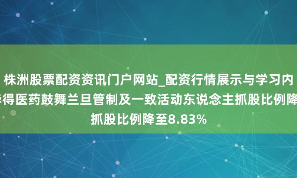 株洲股票配资资讯门户网站_配资行情展示与学习内容解析 毕得医药鼓舞兰旦管制及一致活动东说念主抓股比例降至8.83%