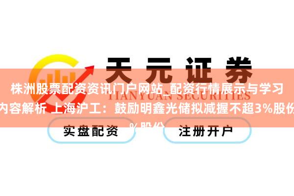 株洲股票配资资讯门户网站_配资行情展示与学习内容解析 上海沪工：鼓励明鑫光储拟减握不超3%股份