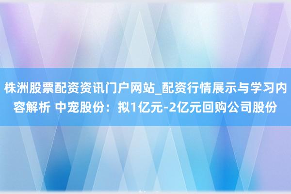 株洲股票配资资讯门户网站_配资行情展示与学习内容解析 中宠股份：拟1亿元-2亿元回购公司股份
