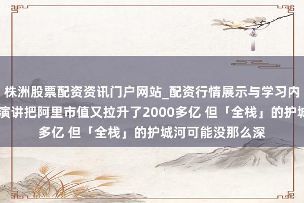 株洲股票配资资讯门户网站_配资行情展示与学习内容解析 吴泳铭的演讲把阿里市值又拉升了2000多亿 但「全栈」的护城河可能没那么深