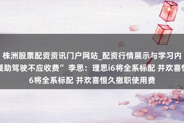 株洲股票配资资讯门户网站_配资行情展示与学习内容解析 “高阶缓助驾驶不应收费” 李思：理思i6将全系标配 并欢喜恒久撤职使用费