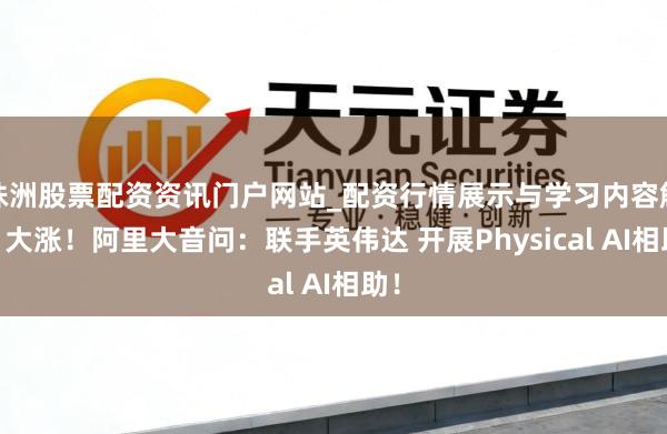 株洲股票配资资讯门户网站_配资行情展示与学习内容解析 大涨！阿里大音问：联手英伟达 开展Physical AI相助！