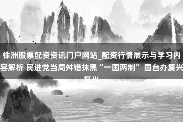 株洲股票配资资讯门户网站_配资行情展示与学习内容解析 民进党当局舛错抹黑“一国两制” 国台办复兴