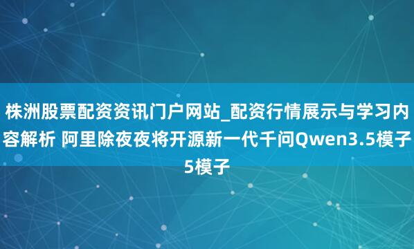 株洲股票配资资讯门户网站_配资行情展示与学习内容解析 阿里除夜夜将开源新一代千问Qwen3.5模子