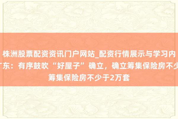 株洲股票配资资讯门户网站_配资行情展示与学习内容解析 广东：有序鼓吹 “好屋子” 确立，确立筹集保险房不少于2万套