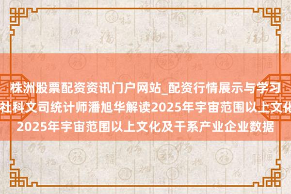株洲股票配资资讯门户网站_配资行情展示与学习内容解析 国度统计局社科文司统计师潘旭华解读2025年宇宙范围以上文化及干系产业企业数据