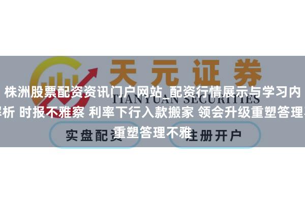株洲股票配资资讯门户网站_配资行情展示与学习内容解析 时报不雅察 利率下行入款搬家 领会升级重塑答理不雅
