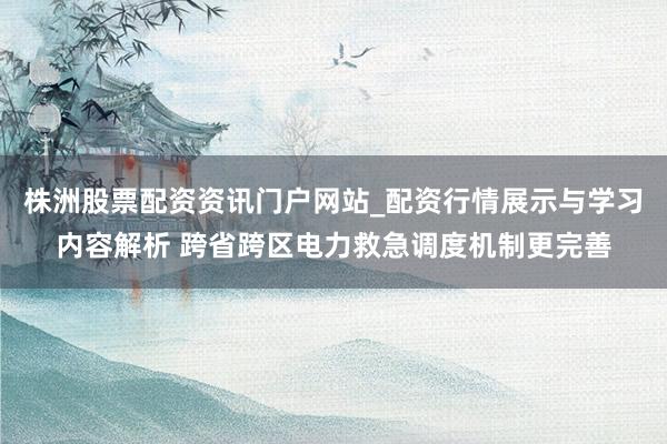 株洲股票配资资讯门户网站_配资行情展示与学习内容解析 跨省跨区电力救急调度机制更完善