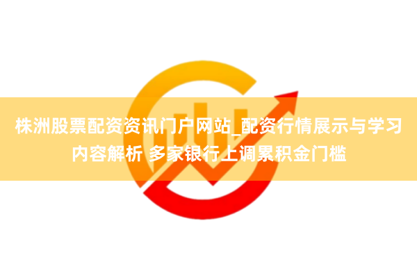 株洲股票配资资讯门户网站_配资行情展示与学习内容解析 多家银行上调累积金门槛