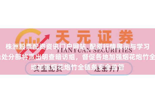 株洲股票配资资讯门户网站_配资行情展示与学习内容解析 济急处分部将派出明查暗访组，督促各地加强烟花炮竹全链条安全监管