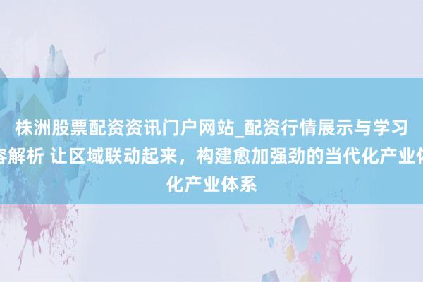 株洲股票配资资讯门户网站_配资行情展示与学习内容解析 让区域联动起来，构建愈加强劲的当代化产业体系