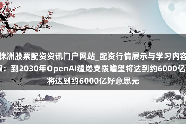 株洲股票配资资讯门户网站_配资行情展示与学习内容解析 外媒：到2030年OpenAI缱绻支拨瞻望将达到约6000亿好意思元