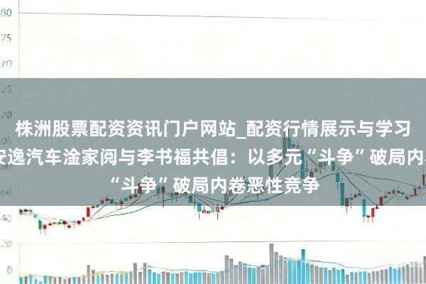 株洲股票配资资讯门户网站_配资行情展示与学习内容解析 安逸汽车淦家阅与李书福共倡：以多元“斗争”破局内卷恶性竞争